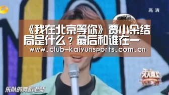 《我在北京等你》贾小朵结局是什么?最后和谁在一起?【开云官网导航】(图2) 开云官网导航