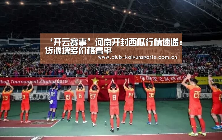 ‘开云赛事’河南开封西瓜行情速递:货源增多价格看平(图1) 开云赛事