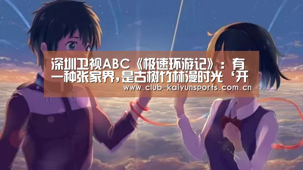 深圳卫视ABC《极速环游记》:有一种张家界,是古树竹林漫时光‘开云官网导航’(图3) 开云赛事