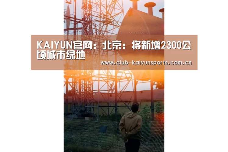 KAIYUN官网:北京:将新增2300公顷城市绿地(图1) KAIYUN官网