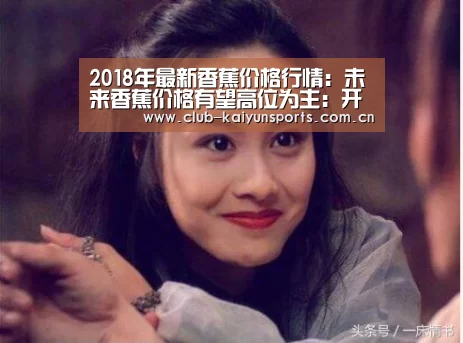 2018年最新香蕉价格行情:未来香蕉价格有望高位为主:开云赛事(图2) 开云赛事