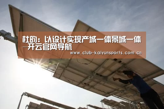 杜昀:以设计实现产城一体景城一体-开云官网导航(图1) 开云赛事