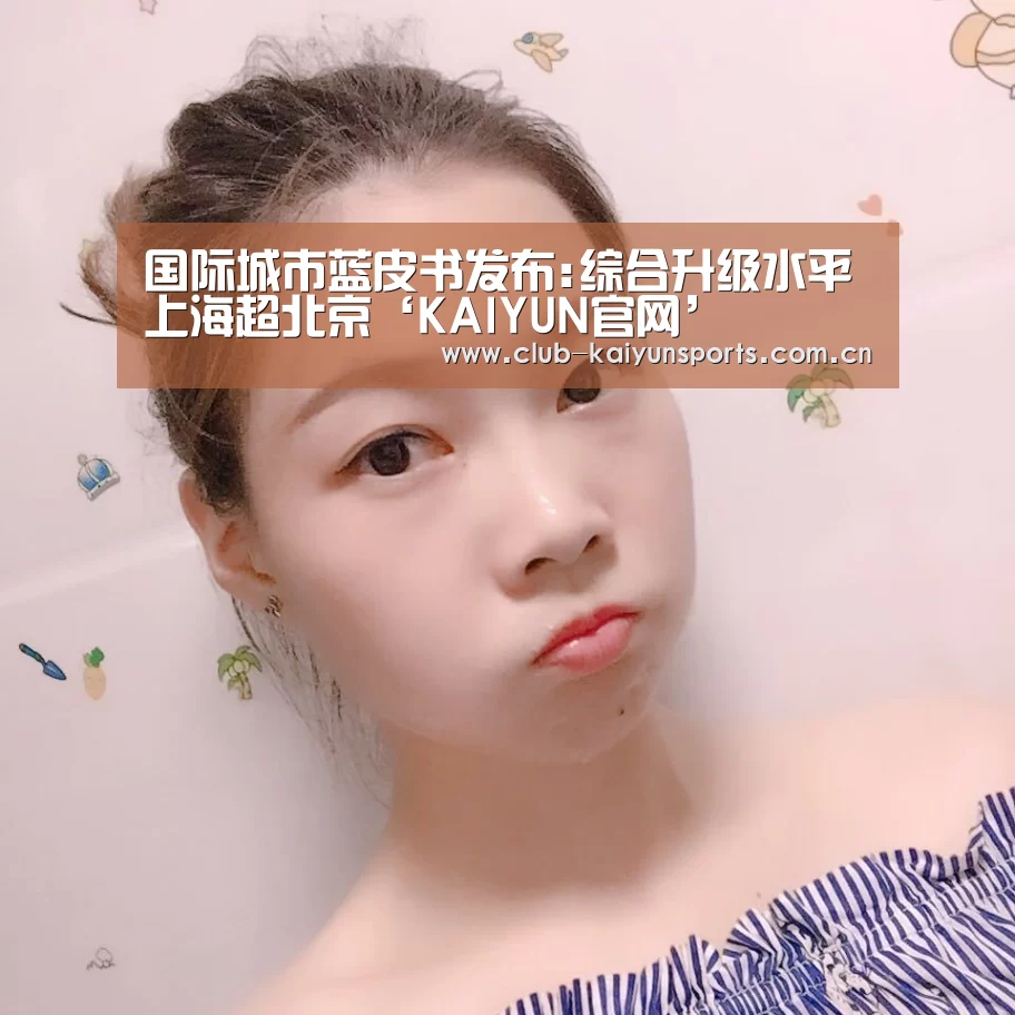 国际城市蓝皮书发布:综合升级水平上海超北京‘KAIYUN官网’(图4) KAIYUN官网